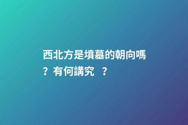 西北方是墳墓的朝向嗎？有何講究？